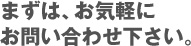 まずは、お気軽にお問い合わせ下さい。